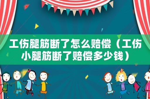 工傷腿筋斷了怎么賠償（工傷小腿筋斷了賠償多少錢）