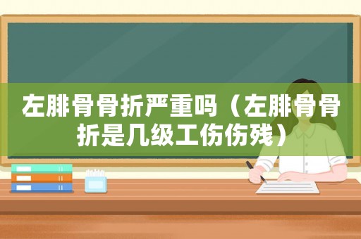 左腓骨骨折嚴重嗎（左腓骨骨折是幾級工傷傷殘）