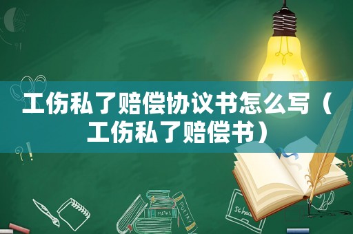 工傷私了賠償協議書怎么寫（工傷私了賠償書）