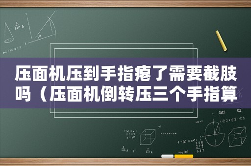 壓面機壓到手指癟了需要截肢嗎（壓面機倒轉壓三個手指算工傷嗎）