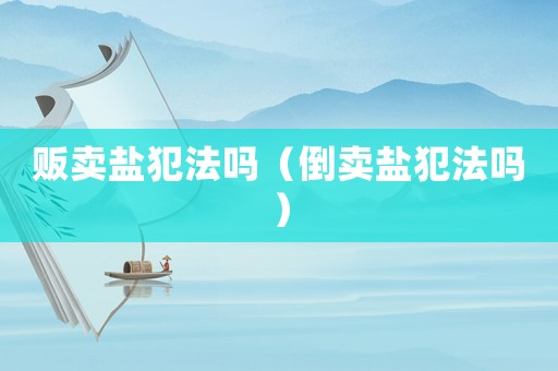 販賣鹽犯法嗎（倒賣鹽犯法嗎）