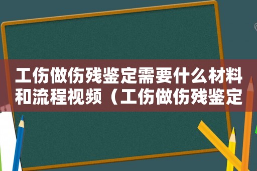 工傷做傷殘鑒定需要什么材料和流程視頻（工傷做傷殘鑒定需要什么）