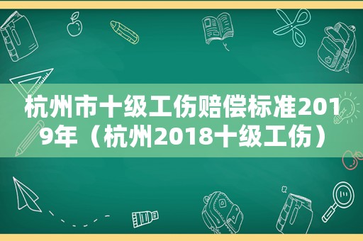 杭州市十級工傷賠償標準2019年（杭州2018十級工傷）