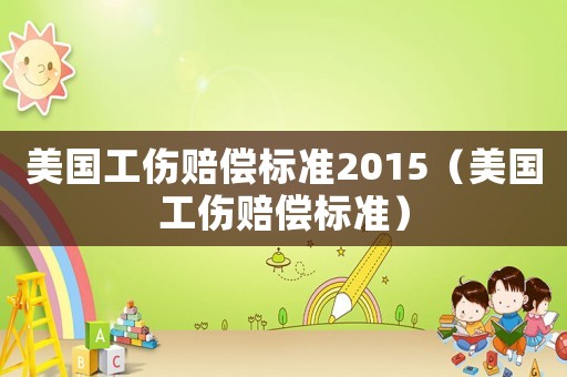 美國工傷賠償標準2015（美國工傷賠償標準）