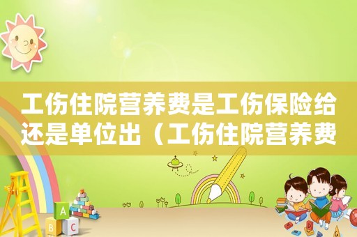 工傷住院營養費是工傷保險給還是單位出（工傷住院營養費）