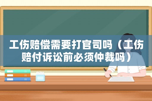 工傷賠償需要打官司嗎（工傷賠付訴訟前必須仲裁嗎）
