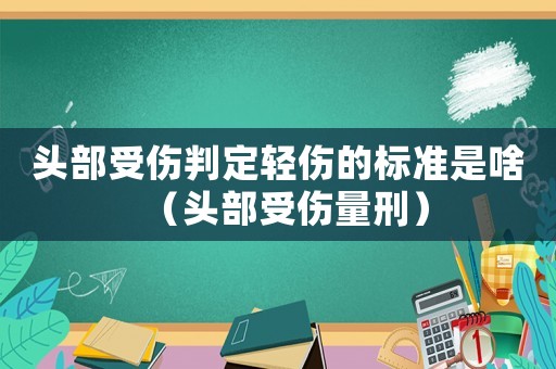 頭部受傷判定輕傷的標準是啥（頭部受傷量刑）