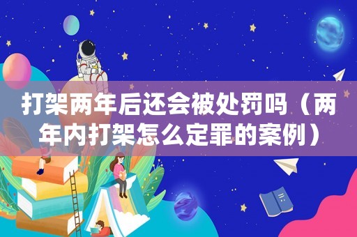 打架兩年后還會被處罰嗎（兩年內(nèi)打架怎么定罪的案例）