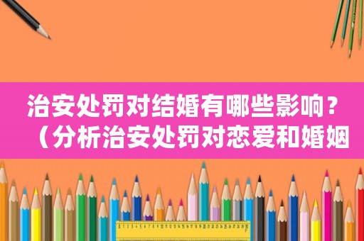 治安處罰對結婚有哪些影響？（分析治安處罰對戀愛和婚姻的影響）