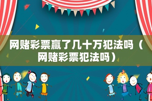 網(wǎng)賭彩票贏了幾十萬犯法嗎（網(wǎng)賭彩票犯法嗎）