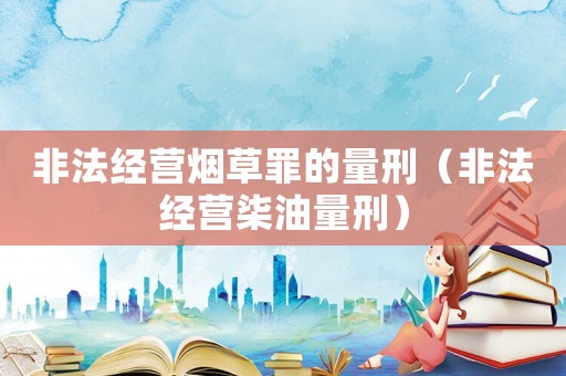 非法經營煙草罪的量刑（非法經營柒油量刑）