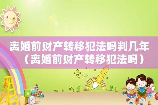 離婚前財產(chǎn)轉(zhuǎn)移犯法嗎判幾年（離婚前財產(chǎn)轉(zhuǎn)移犯法嗎）