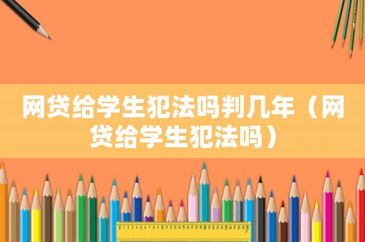 網貸給學生犯法嗎判幾年（網貸給學生犯法嗎）