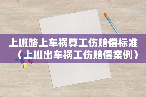 上班路上車禍算工傷賠償標(biāo)準(zhǔn)（上班出車禍工傷賠償案例）