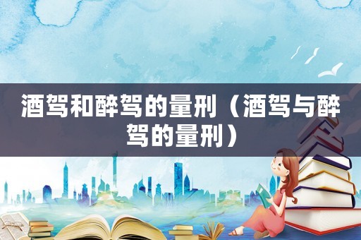 酒駕和醉駕的量刑（酒駕與醉駕的量刑）