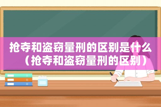 搶奪和盜竊量刑的區別是什么（搶奪和盜竊量刑的區別）