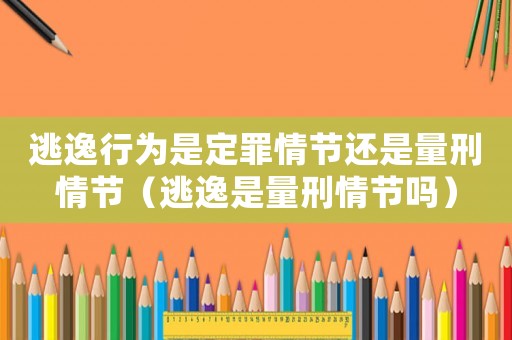 逃逸行為是定罪情節還是量刑情節（逃逸是量刑情節嗎）