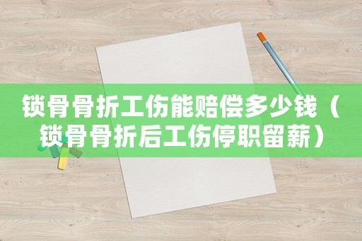 鎖骨骨折工傷能賠償多少錢（鎖骨骨折后工傷停職留薪）
