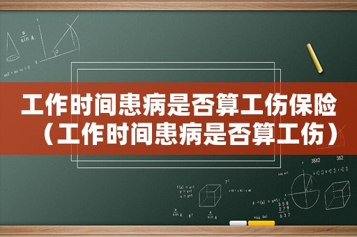 工作時間患病是否算工傷保險（工作時間患病是否算工傷）