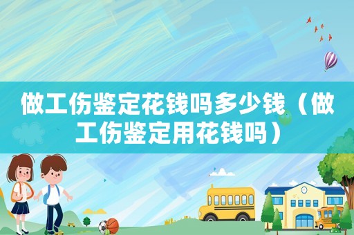 做工傷鑒定花錢嗎多少錢（做工傷鑒定用花錢嗎）