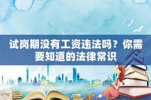 試崗期沒有工資違法嗎？你需要知道的法律常識