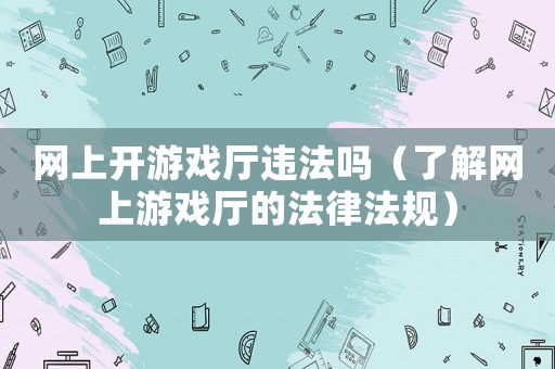 網上開游戲廳違法嗎（了解網上游戲廳的法律法規）