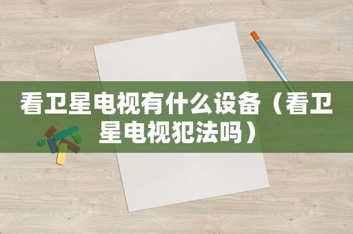 看衛星電視有什么設備（看衛星電視犯法嗎）