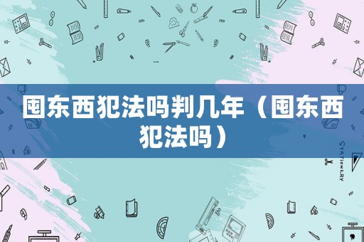 囤東西犯法嗎判幾年（囤東西犯法嗎）
