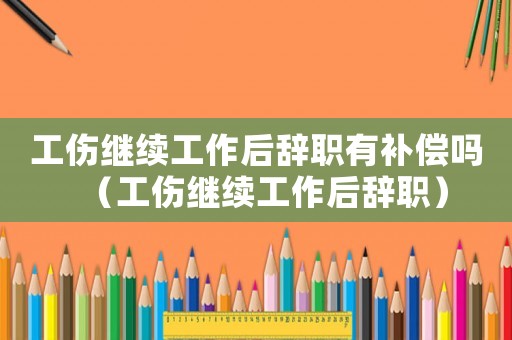 工傷繼續(xù)工作后辭職有補(bǔ)償嗎（工傷繼續(xù)工作后辭職）