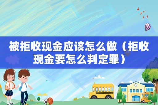 被拒收現金應該怎么做（拒收現金要怎么判定罪）