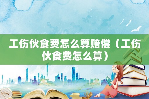 工傷伙食費怎么算賠償（工傷伙食費怎么算）