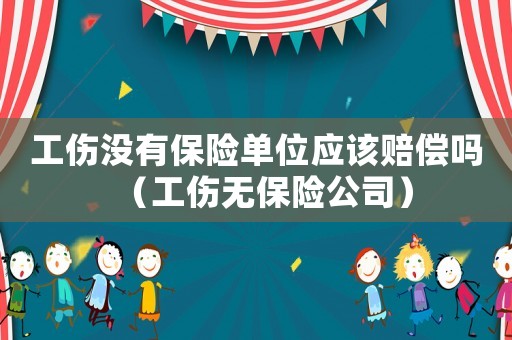 工傷沒有保險單位應該賠償嗎（工傷無保險公司）