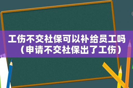 工傷不交社保可以補給員工嗎（申請不交社保出了工傷）