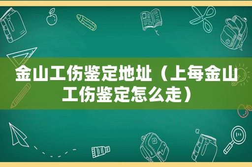 金山工傷鑒定地址（上每金山工傷鑒定怎么走）
