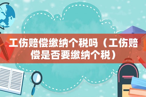 工傷賠償繳納個稅嗎（工傷賠償是否要繳納個稅）