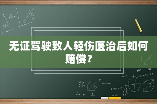無證駕駛致人輕傷醫治后如何賠償？
