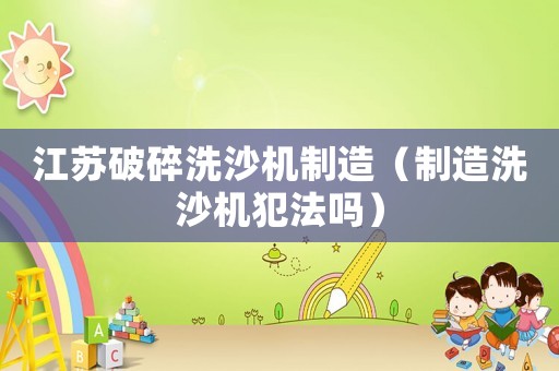 江蘇破碎洗沙機制造（制造洗沙機犯法嗎）