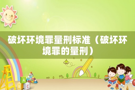 破壞環(huán)境罪量刑標(biāo)準(zhǔn)（破壞環(huán)境罪的量刑）