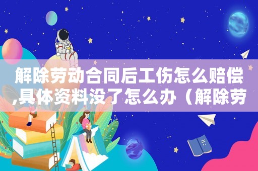 解除勞動合同后工傷怎么賠償,具體資料沒了怎么辦（解除勞動合同后工傷）