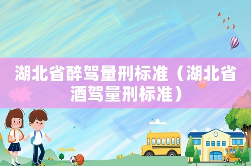湖北省醉駕量刑標準（湖北省酒駕量刑標準）