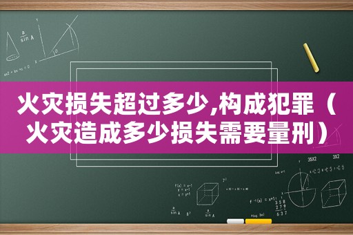 火災(zāi)損失超過多少,構(gòu)成犯罪（火災(zāi)造成多少損失需要量刑）
