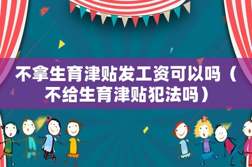 不拿生育津貼發工資可以嗎（不給生育津貼犯法嗎）