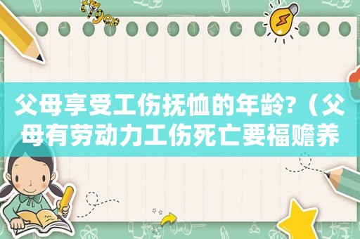 父母享受工傷撫恤的年齡?（父母有勞動力工傷死亡要福贍養費）