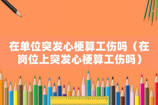 在單位突發心梗算工傷嗎（在崗位上突發心梗算工傷嗎）