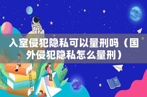 入室侵犯隱私可以量刑嗎（國外侵犯隱私怎么量刑）