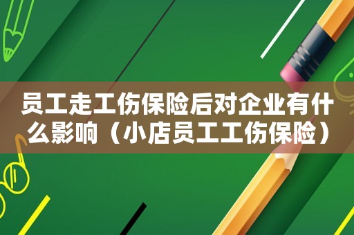 員工走工傷保險后對企業有什么影響（小店員工工傷保險）