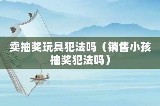賣抽獎玩具犯法嗎（銷售小孩抽獎犯法嗎）
