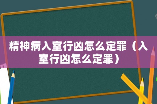 精神病入室行兇怎么定罪（入室行兇怎么定罪）