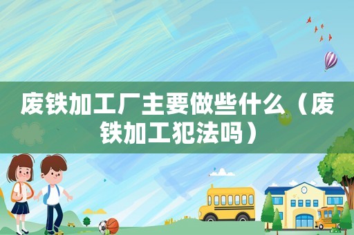 廢鐵加工廠主要做些什么（廢鐵加工犯法嗎）