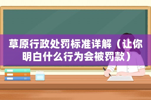 草原行政處罰標準詳解（讓你明白什么行為會被罰款）